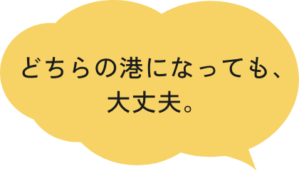 どちらの港になっても、大丈夫。