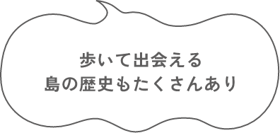 歩いて出会える 島の歴史もたくさんあり