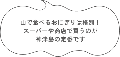 山で食べるおにぎりは格別！ スーパーや商店で買うのが 神津島の定番です